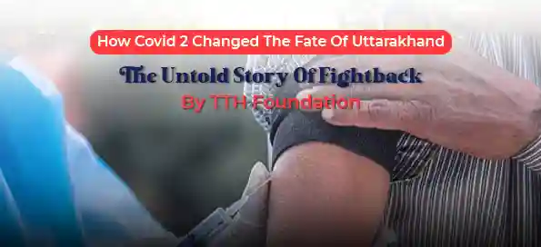 How Covid 2 Changed The Fate Of Uttarakhand & The Untold Story Of Fightback By TTH Foundation